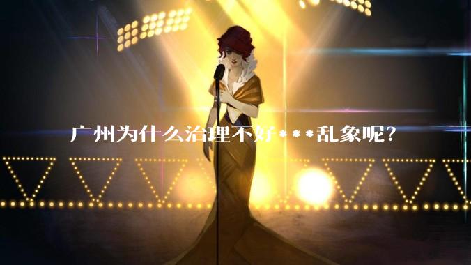 广州为什么治理不好***乱象呢？