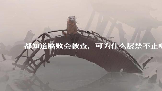 都知道腐败会被查，可为什么屡禁不止呢？