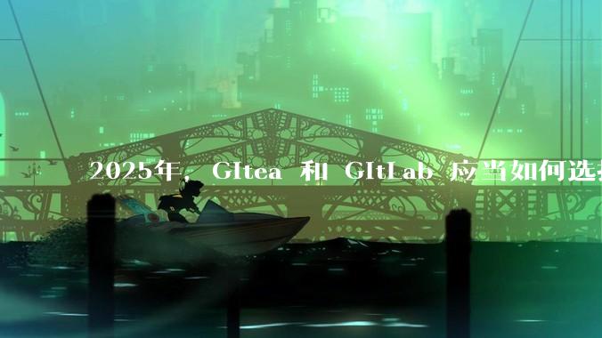 2025年，Gitea 和 GitLab 应当如何选择？