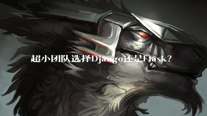 超小团队选择Django还是Flask？