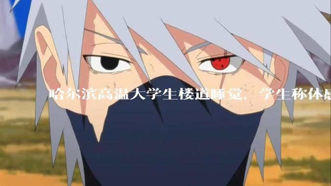 哈尔滨高温大学生楼道睡觉，学生称体感温度 37、38℃，东北学校该不该装空调？未来东北高温天会更多吗？