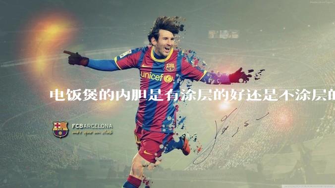 电饭煲的内胆是有涂层的好还是不涂层的好？纠结这买哪种?