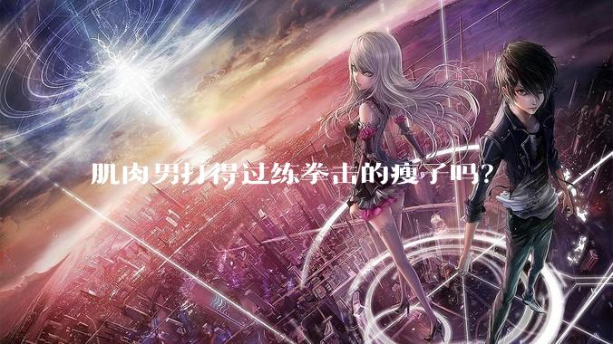 肌肉男打得过练拳击的瘦子吗？