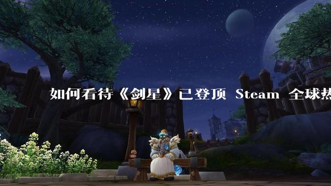 如何看待《剑星》已登顶 Steam 全球热销榜？