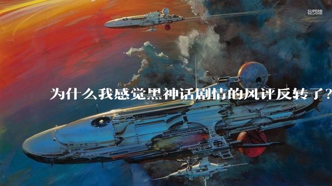 为什么我感觉黑神话剧情的风评反转了？