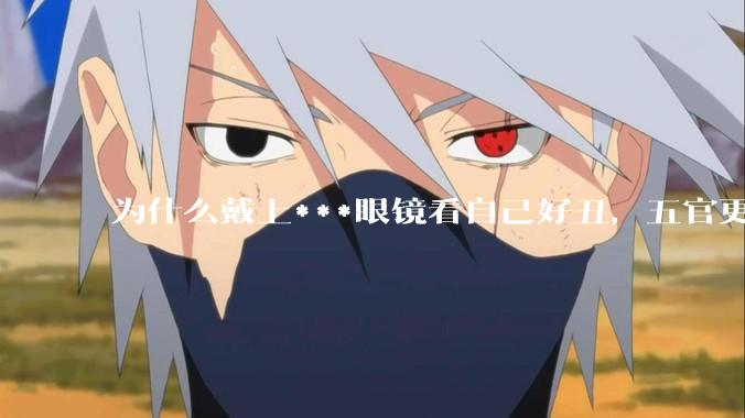 为什么戴上***眼镜看自己好丑，五官更为扁平？