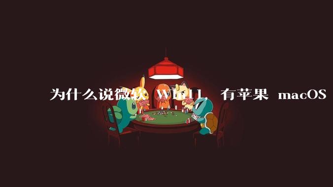 为什么说微软 Win11，有苹果 macOS 的感觉？