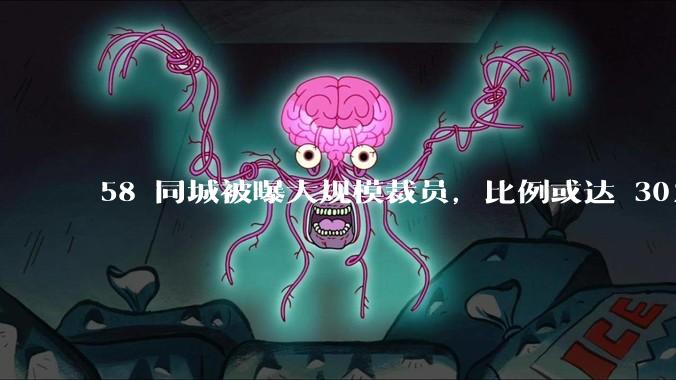 58 同城被曝大规模裁员，比例或达 30%，具体情况如何？58 同城目前面临哪些问题？