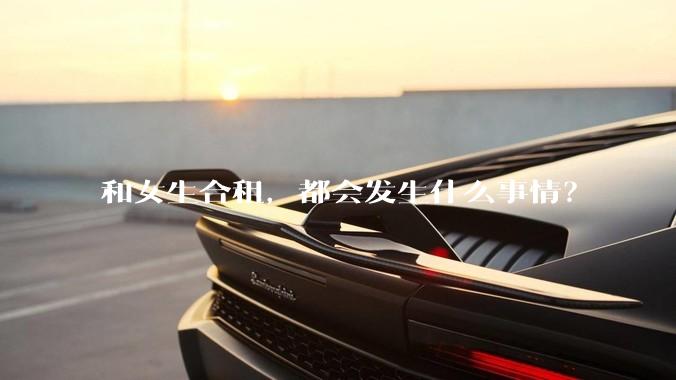 和女生合租，都会发生什么事情？
