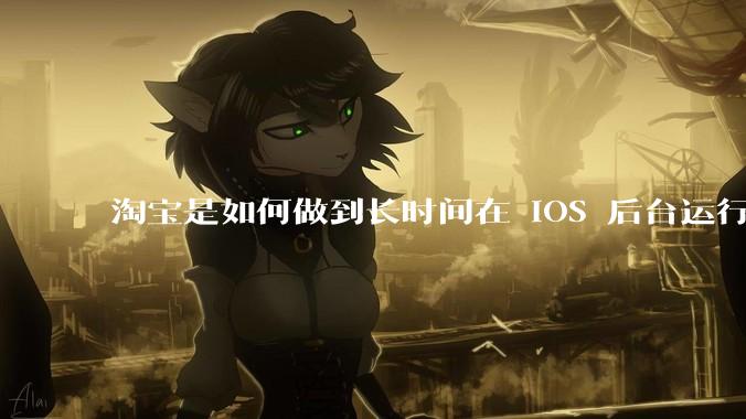 淘宝是如何做到长时间在 iOS 后台运行的？