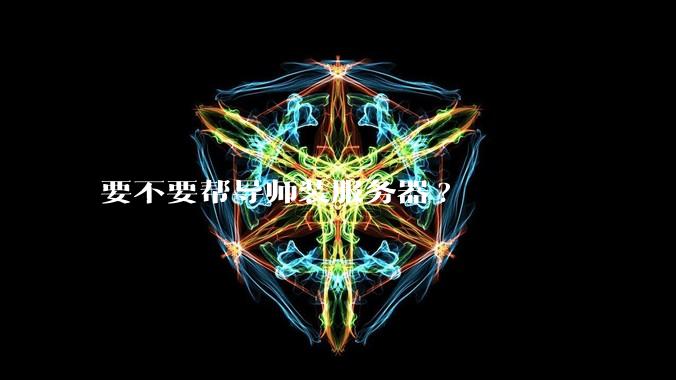 要不要帮导师装服务器?